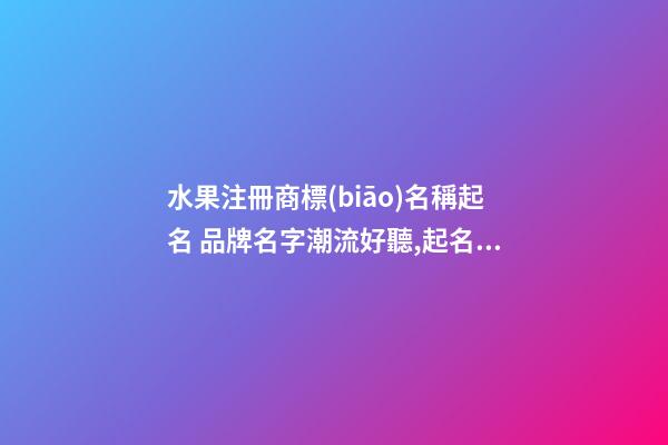 水果注冊商標(biāo)名稱起名 品牌名字潮流好聽,起名之家